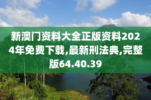 新澳门资料大全正版资料2024年免费下载,最新刑法典,完整版64.40.39