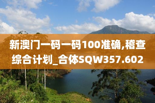 新澳门一码一码100准确,稽查综合计划_合体SQW357.602