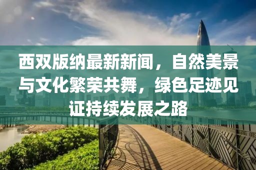 西双版纳最新新闻，自然美景与文化繁荣共舞，绿色足迹见证持续发展之路
