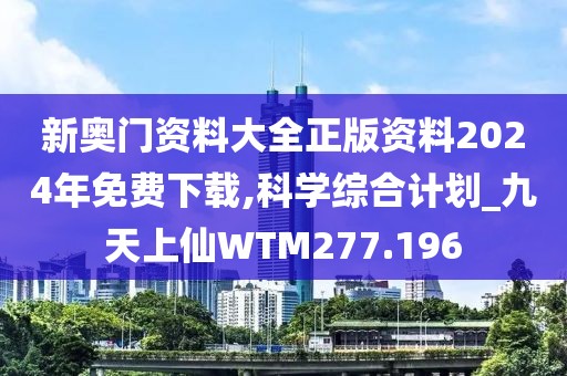 新奥门资料大全正版资料2024年免费下载,科学综合计划_九天上仙WTM277.196