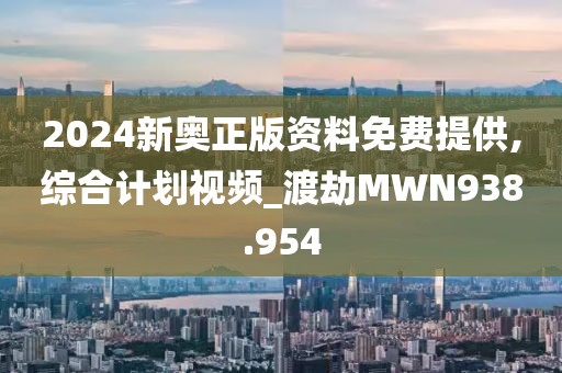 2024新奥正版资料免费提供,综合计划视频_渡劫MWN938.954