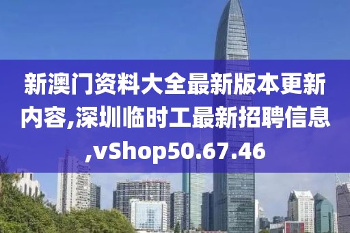 新澳门资料大全最新版本更新内容,深圳临时工最新招聘信息,vShop50.67.46