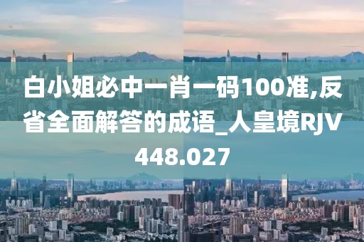 白小姐必中一肖一码100准,反省全面解答的成语_人皇境RJV448.027