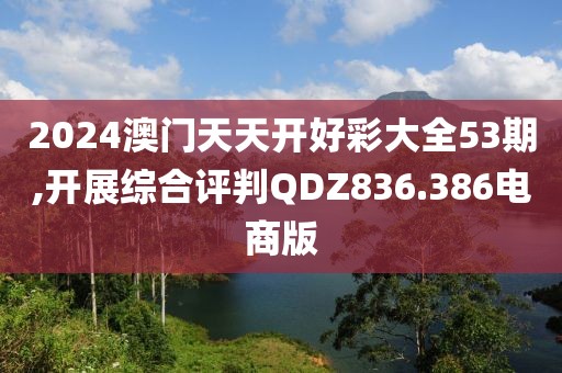 2024澳门天天开好彩大全53期,开展综合评判QDZ836.386电商版