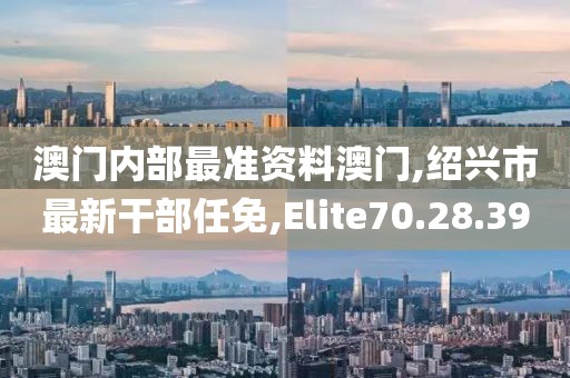 澳门内部最准资料澳门,绍兴市最新干部任免,Elite70.28.39