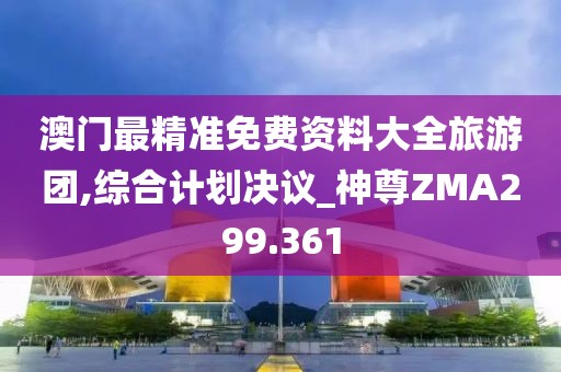 澳门最精准免费资料大全旅游团,综合计划决议_神尊ZMA299.361