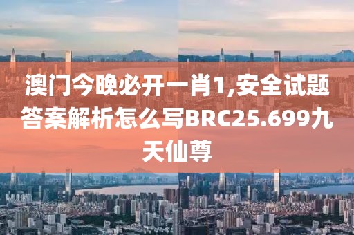澳门今晚必开一肖1,安全试题答案解析怎么写BRC25.699九天仙尊