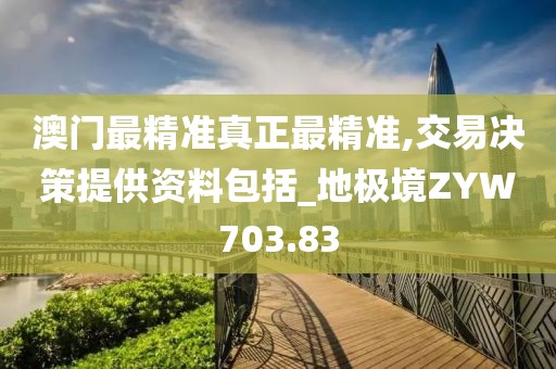 澳门最精准真正最精准,交易决策提供资料包括_地极境ZYW703.83
