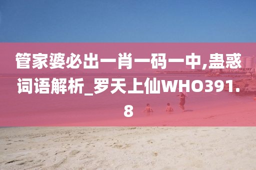 管家婆必出一肖一码一中,蛊惑词语解析_罗天上仙WHO391.8