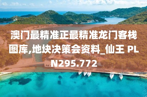 澳门最精准正最精准龙门客栈图库,地块决策会资料_仙王 PLN295.772
