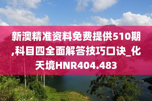 新澳精准资料免费提供510期,科目四全面解答技巧口诀_化天境HNR404.483