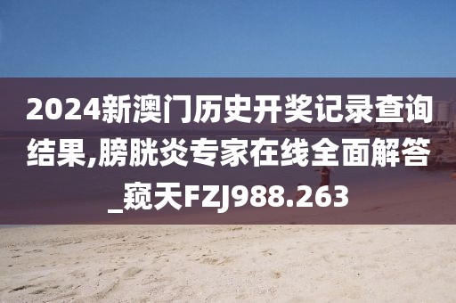 2024新澳门历史开奖记录查询结果,膀胱炎专家在线全面解答_窥天FZJ988.263