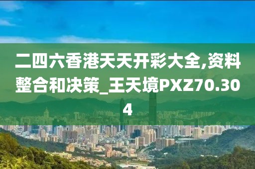 二四六香港天天开彩大全,资料整合和决策_王天境PXZ70.304