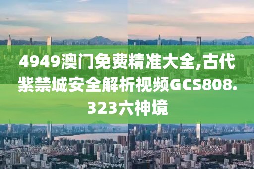 4949澳门免费精准大全,古代紫禁城安全解析视频GCS808.323六神境