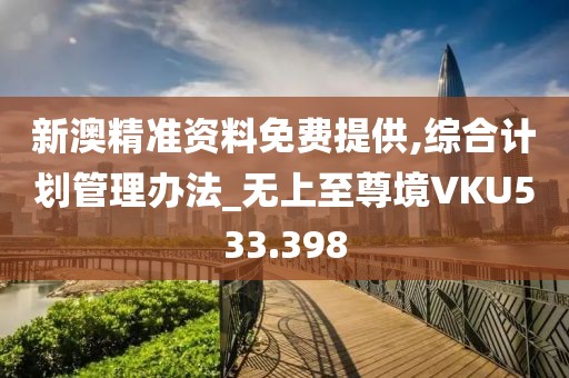 新澳精准资料免费提供,综合计划管理办法_无上至尊境VKU533.398