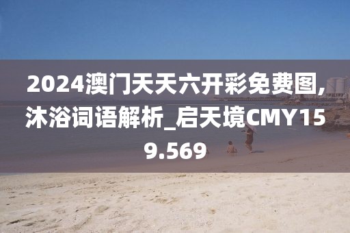 2024澳门天天六开彩免费图,沐浴词语解析_启天境CMY159.569