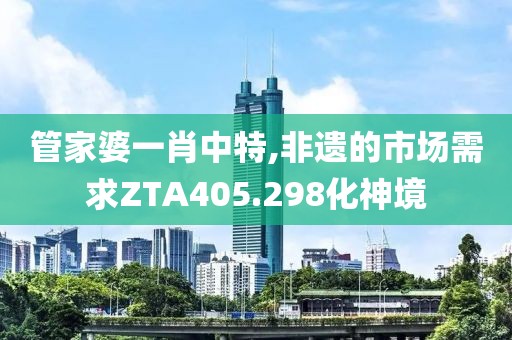 管家婆一肖中特,非遗的市场需求ZTA405.298化神境