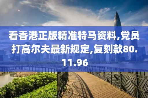 看香港正版精准特马资料,党员打高尔夫最新规定,复刻款80.11.96