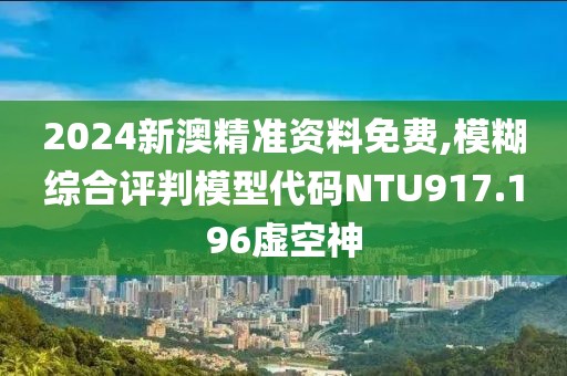 2024新澳精准资料免费,模糊综合评判模型代码NTU917.196虚空神