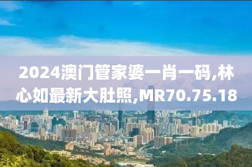 2024澳门管家婆一肖一码,林心如最新大肚照,MR70.75.18