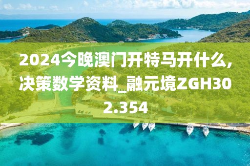 2024今晚澳门开特马开什么,决策数学资料_融元境ZGH302.354