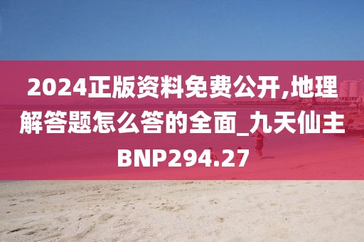 2024正版资料免费公开,地理解答题怎么答的全面_九天仙主BNP294.27