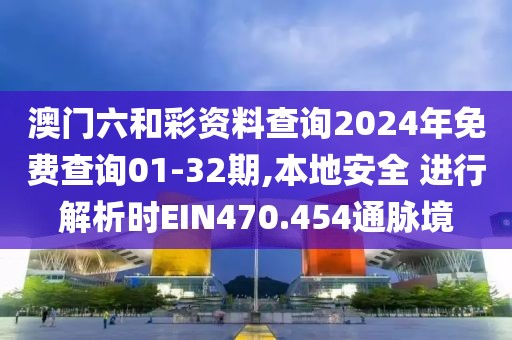 澳门六和彩资料查询2024年免费查询01-32期,本地安全 进行解析时EIN470.454通脉境