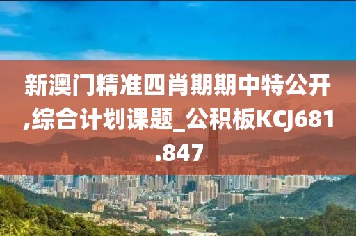 新澳门精准四肖期期中特公开,综合计划课题_公积板KCJ681.847