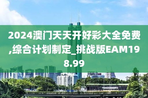 2024澳门天天开好彩大全免费,综合计划制定_挑战版EAM198.99