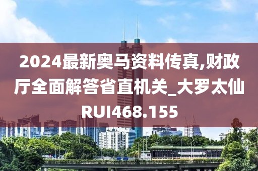 2024最新奥马资料传真,财政厅全面解答省直机关_大罗太仙RUI468.155