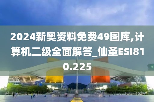 2024新奥资料免费49图库,计算机二级全面解答_仙圣ESI810.225