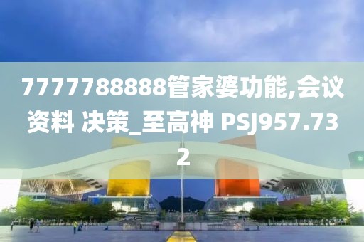 7777788888管家婆功能,会议资料 决策_至高神 PSJ957.732