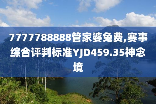 7777788888管家婆兔费,赛事综合评判标准YJD459.35神念境