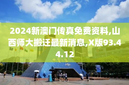 2024新澳门传真免费资料,山西师大搬迁最新消息,X版93.44.12