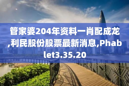 管家婆204年资料一肖配成龙,利民股份股票最新消息,Phablet3.35.20