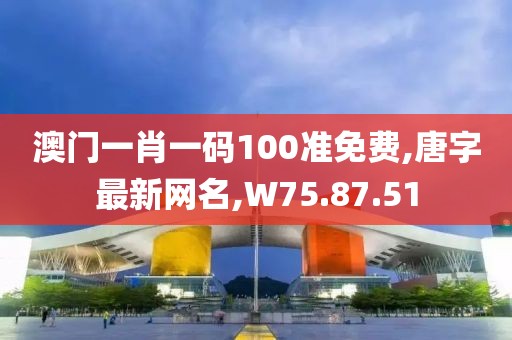 澳门一肖一码100准免费,唐字最新网名,W75.87.51