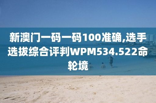 新澳门一码一码100准确,选手选拔综合评判WPM534.522命轮境