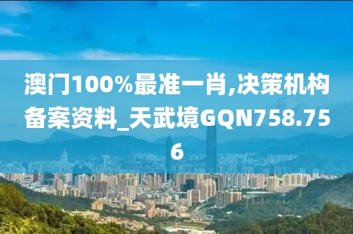 澳门100%最准一肖,决策机构备案资料_天武境GQN758.756