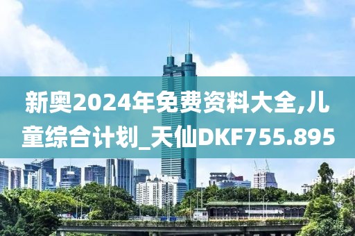 新奥2024年免费资料大全,儿童综合计划_天仙DKF755.895