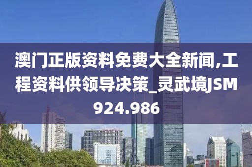 澳门正版资料免费大全新闻,工程资料供领导决策_灵武境JSM924.986