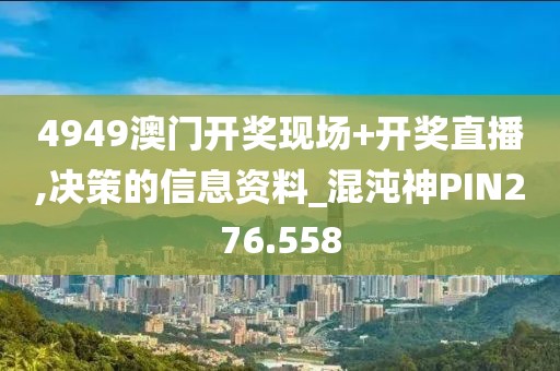 4949澳门开奖现场+开奖直播,决策的信息资料_混沌神PIN276.558