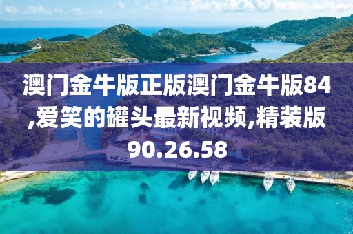 澳门金牛版正版澳门金牛版84,爱笑的罐头最新视频,精装版90.26.58