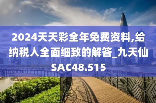 2024天天彩全年免费资料,给纳税人全面细致的解答_九天仙SAC48.515