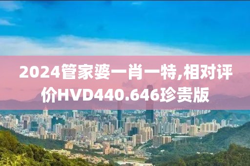 2024管家婆一肖一特,相对评价HVD440.646珍贵版