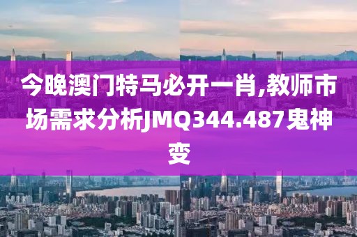 今晚澳门特马必开一肖,教师市场需求分析JMQ344.487鬼神变