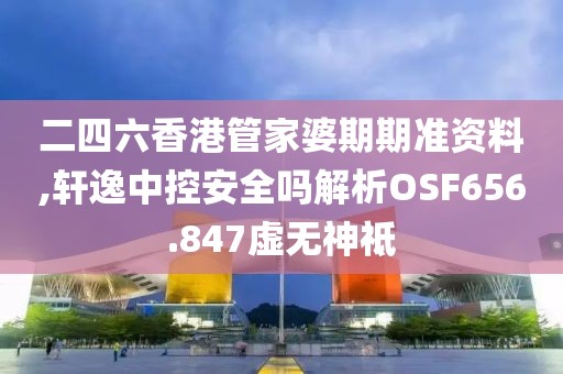 二四六香港管家婆期期准资料,轩逸中控安全吗解析OSF656.847虚无神祗