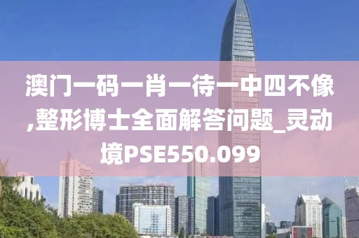 澳门一码一肖一待一中四不像,整形博士全面解答问题_灵动境PSE550.099