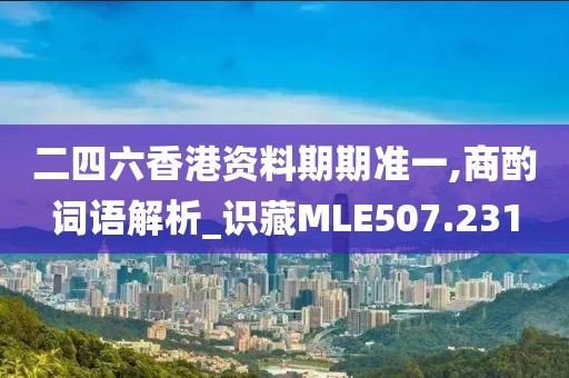 二四六香港资料期期准一,商酌词语解析_识藏MLE507.231