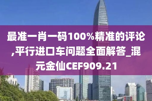 最准一肖一码100%精准的评论,平行进口车问题全面解答_混元金仙CEF909.21