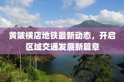 黄陂横店地铁最新动态，开启区域交通发展新篇章